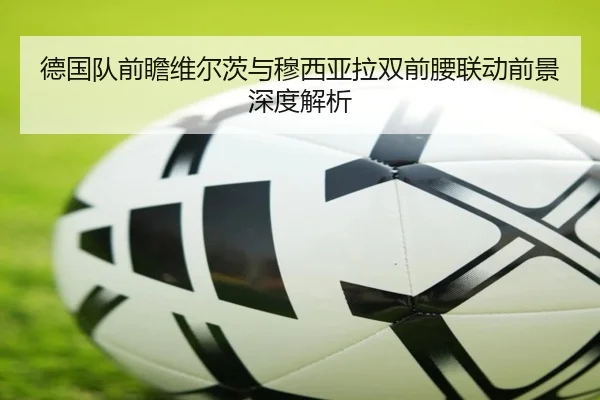 德国队前瞻维尔茨与穆西亚拉双前腰联动前景深度解析