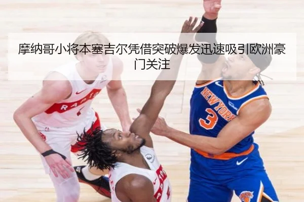 摩纳哥小将本塞吉尔凭借突破爆发迅速吸引欧洲豪门关注