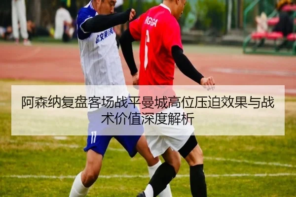 阿森纳复盘客场战平曼城高位压迫效果与战术价值深度解析