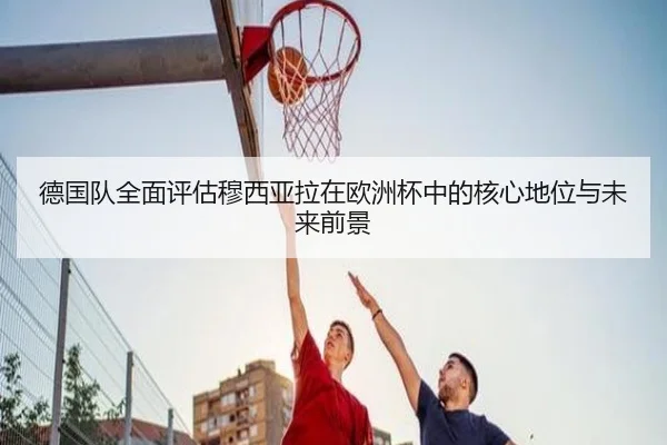 德国队全面评估穆西亚拉在欧洲杯中的核心地位与未来前景
