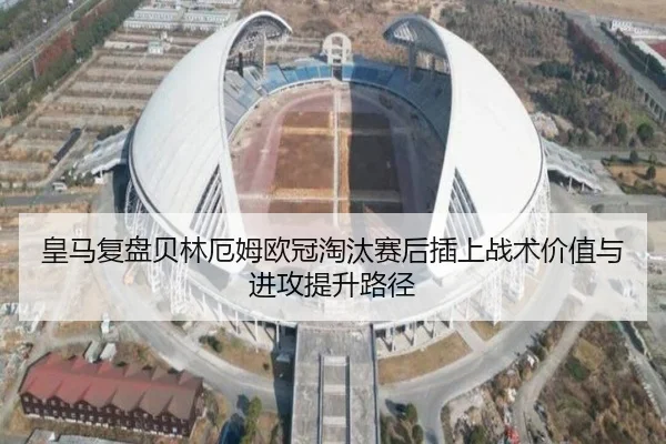 皇马复盘贝林厄姆欧冠淘汰赛后插上战术价值与进攻提升路径