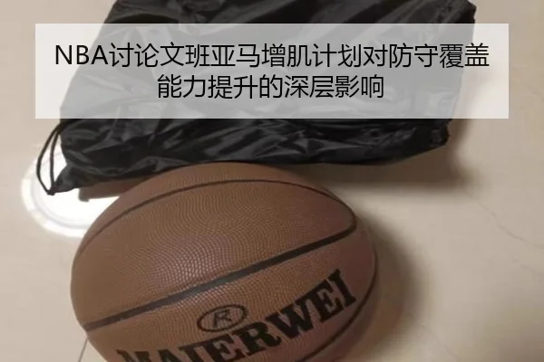NBA讨论文班亚马增肌计划对防守覆盖能力提升的深层影响