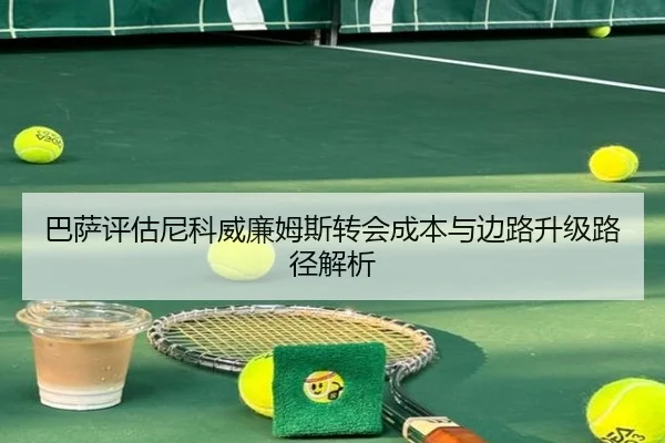 巴萨评估尼科威廉姆斯转会成本与边路升级路径解析