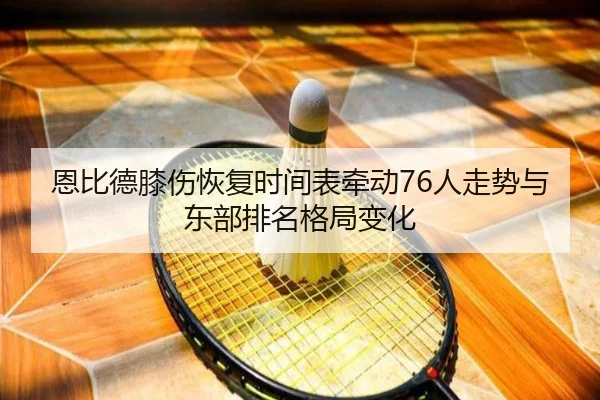 恩比德膝伤恢复时间表牵动76人走势与东部排名格局变化