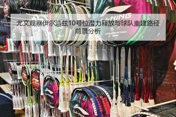 尤文观察伊尔迪兹10号位潜力释放与球队重建路径前景分析