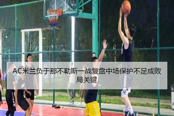 AC米兰负于那不勒斯一战复盘中场保护不足成败局关键